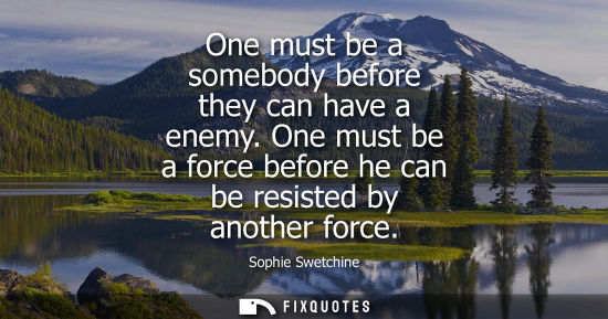 Small: One must be a somebody before they can have a enemy. One must be a force before he can be resisted by a