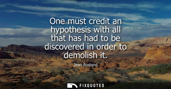 Small: One must credit an hypothesis with all that has had to be discovered in order to demolish it