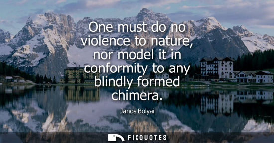 Small: One must do no violence to nature, nor model it in conformity to any blindly formed chimera