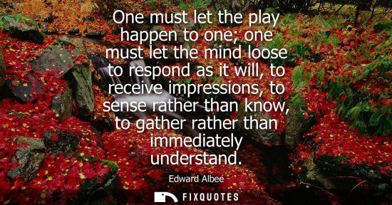 Small: One must let the play happen to one one must let the mind loose to respond as it will, to receive impre
