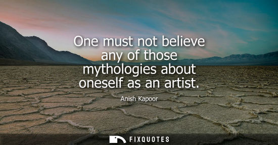 Small: One must not believe any of those mythologies about oneself as an artist
