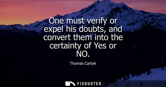 Small: One must verify or expel his doubts, and convert them into the certainty of Yes or NO