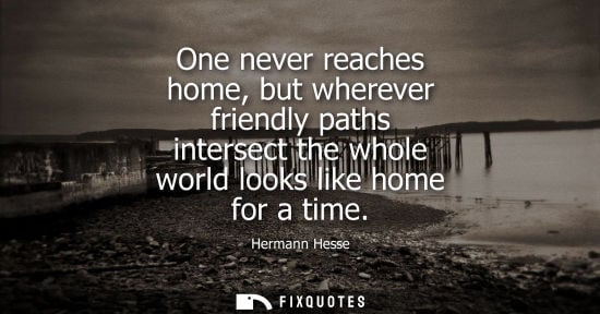 Small: One never reaches home, but wherever friendly paths intersect the whole world looks like home for a tim
