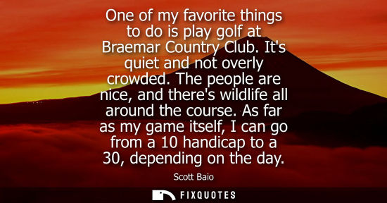 Small: One of my favorite things to do is play golf at Braemar Country Club. Its quiet and not overly crowded.