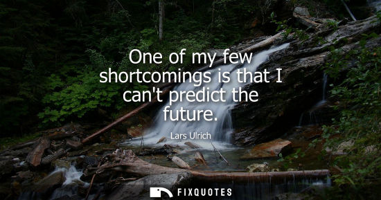 Small: One of my few shortcomings is that I cant predict the future