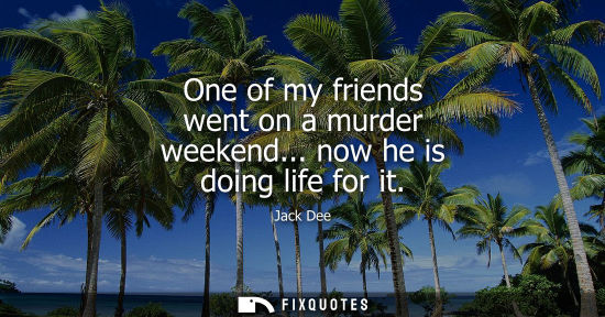 Small: One of my friends went on a murder weekend... now he is doing life for it