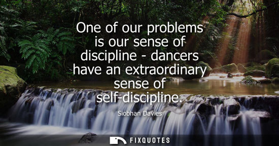 Small: One of our problems is our sense of discipline - dancers have an extraordinary sense of self-discipline