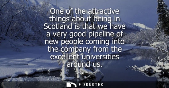 Small: One of the attractive things about being in Scotland is that we have a very good pipeline of new people