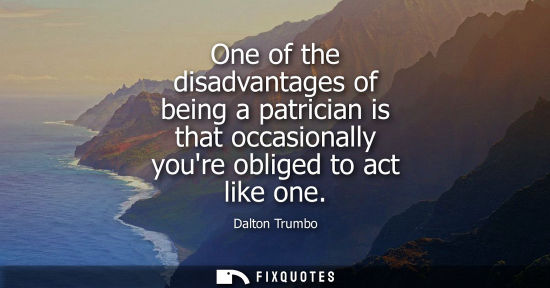 Small: One of the disadvantages of being a patrician is that occasionally youre obliged to act like one