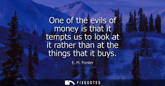 Small: One of the evils of money is that it tempts us to look at it rather than at the things that it buys
