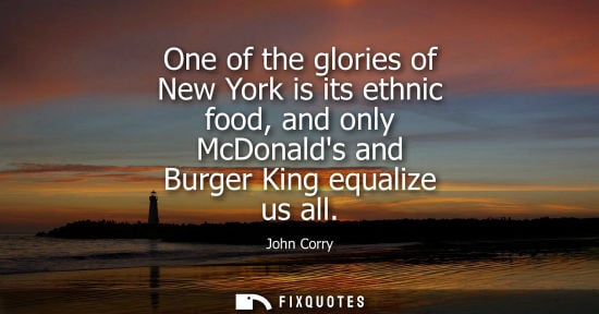 Small: One of the glories of New York is its ethnic food, and only McDonalds and Burger King equalize us all - John C
