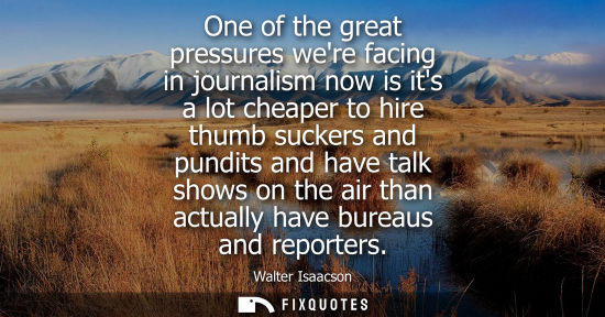 Small: One of the great pressures were facing in journalism now is its a lot cheaper to hire thumb suckers and