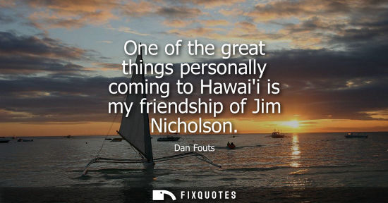 Small: One of the great things personally coming to Hawaii is my friendship of Jim Nicholson