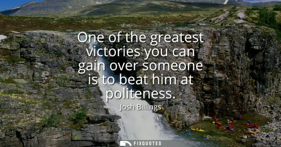 Small: One of the greatest victories you can gain over someone is to beat him at politeness