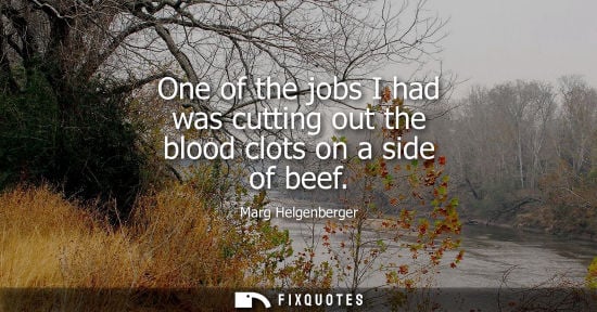 Small: One of the jobs I had was cutting out the blood clots on a side of beef