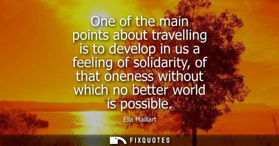Small: One of the main points about travelling is to develop in us a feeling of solidarity, of that oneness wi