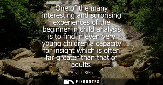 Small: One of the many interesting and surprising experiences of the beginner in child analysis is to find in 