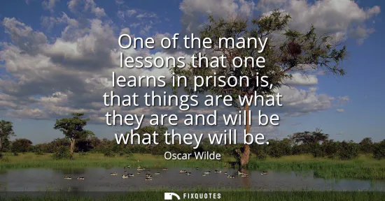 Small: One of the many lessons that one learns in prison is, that things are what they are and will be what they will