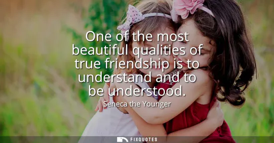 Small: One of the most beautiful qualities of true friendship is to understand and to be understood
