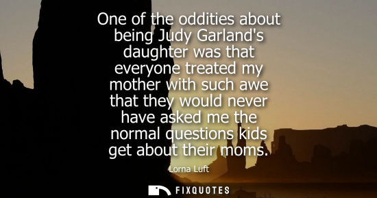 Small: One of the oddities about being Judy Garlands daughter was that everyone treated my mother with such aw