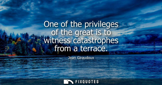 Small: One of the privileges of the great is to witness catastrophes from a terrace