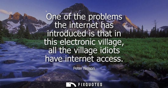 Small: Peter Nelson: One of the problems the internet has introduced is that in this electronic village, all the vill