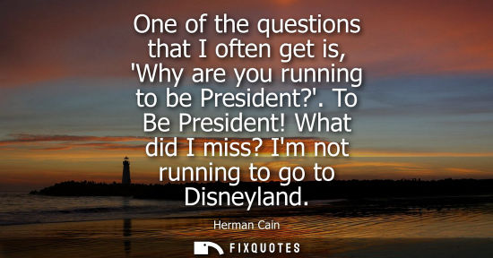 Small: One of the questions that I often get is, Why are you running to be President?. To Be President! What d