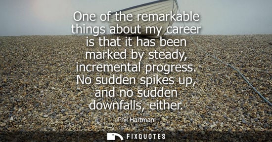 Small: One of the remarkable things about my career is that it has been marked by steady, incremental progress