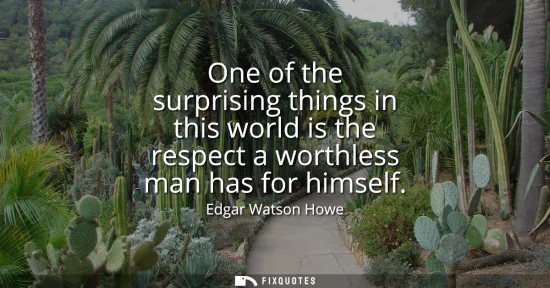 Small: One of the surprising things in this world is the respect a worthless man has for himself