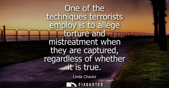 Small: One of the techniques terrorists employ is to allege torture and mistreatment when they are captured, r