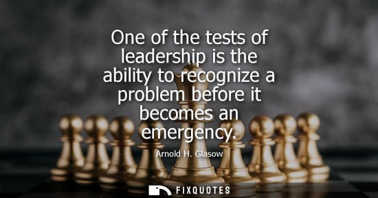 Small: One of the tests of leadership is the ability to recognize a problem before it becomes an emergency