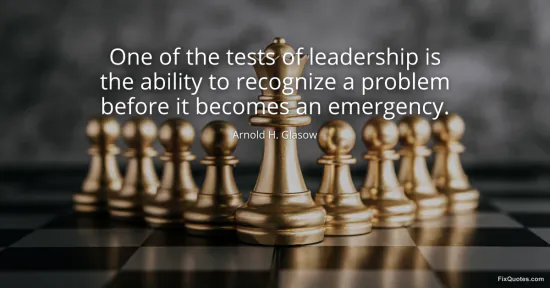 One of the tests of leadership is the ability to recognize a problem before it becomes an emergency - Arnold H. Glasow