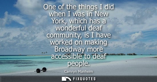 Small: One of the things I did when I was in New York, which has a wonderful deaf community, is I have worked 