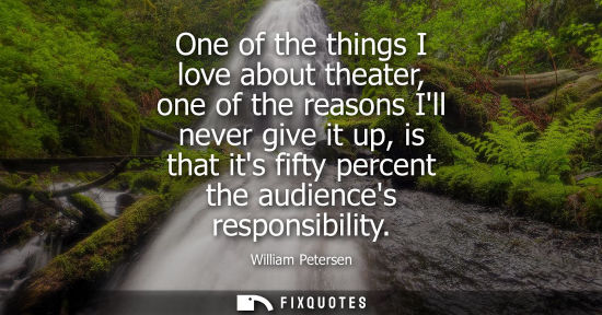 Small: One of the things I love about theater, one of the reasons Ill never give it up, is that its fifty perc