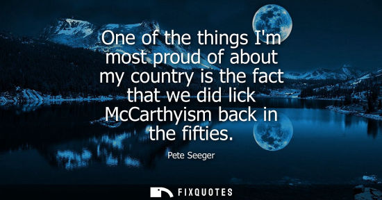 Small: One of the things Im most proud of about my country is the fact that we did lick McCarthyism back in th