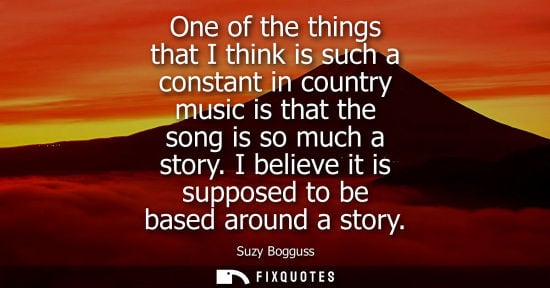 Small: One of the things that I think is such a constant in country music is that the song is so much a story.