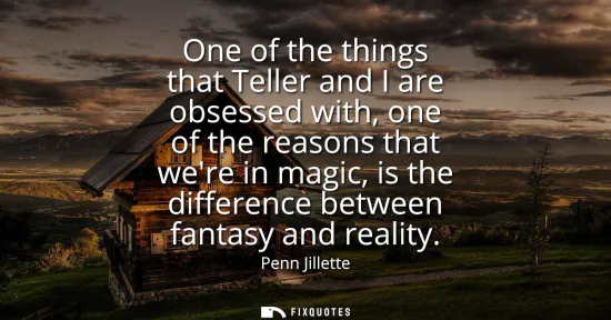 Small: One of the things that Teller and I are obsessed with, one of the reasons that were in magic, is the differenc