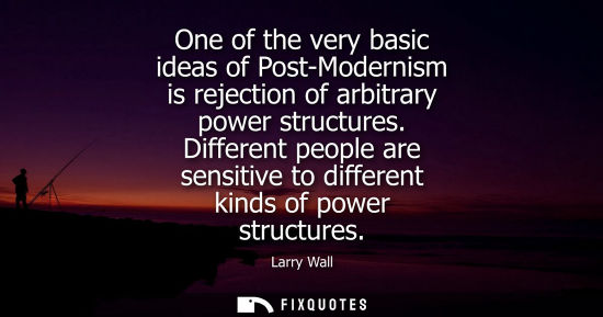 Small: One of the very basic ideas of Post-Modernism is rejection of arbitrary power structures. Different peo