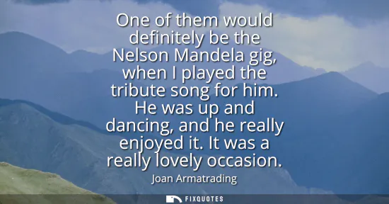 Small: One of them would definitely be the Nelson Mandela gig, when I played the tribute song for him. He was up and 