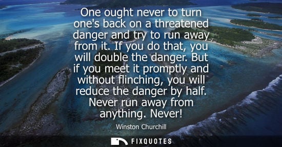 Small: One ought never to turn ones back on a threatened danger and try to run away from it. If you do that, you will