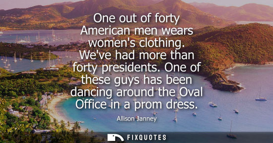 Small: One out of forty American men wears womens clothing. Weve had more than forty presidents. One of these 