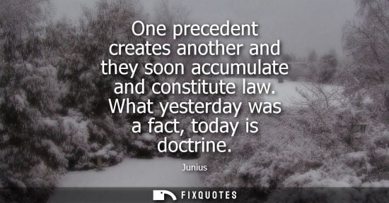 Small: One precedent creates another and they soon accumulate and constitute law. What yesterday was a fact, today is