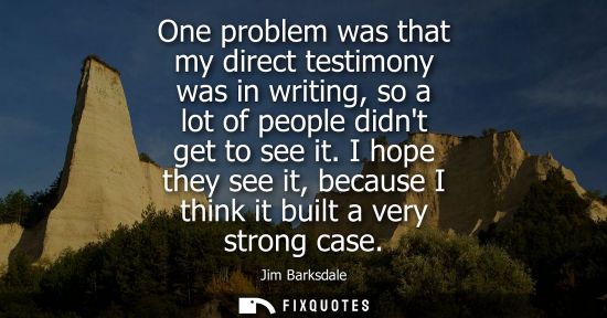 Small: One problem was that my direct testimony was in writing, so a lot of people didnt get to see it.