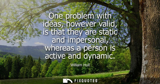 Small: One problem with ideas, however valid, is that they are static and impersonal, whereas a person is acti