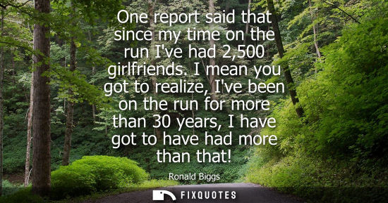 Small: One report said that since my time on the run Ive had 2,500 girlfriends. I mean you got to realize, Ive been o