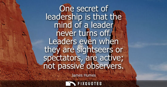 Small: One secret of leadership is that the mind of a leader never turns off. Leaders even when they are sight