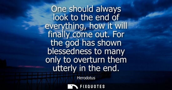 Small: One should always look to the end of everything, how it will finally come out. For the god has shown bl