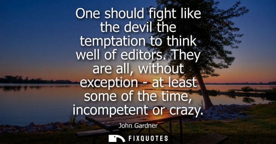 Small: John Gardner: One should fight like the devil the temptation to think well of editors. They are all, without e