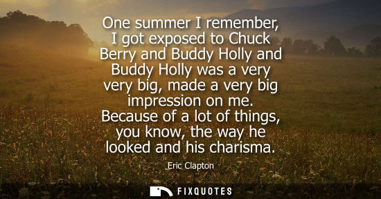 Small: One summer I remember, I got exposed to Chuck Berry and Buddy Holly and Buddy Holly was a very very big