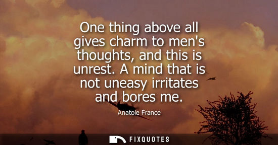 Small: Anatole France: One thing above all gives charm to mens thoughts, and this is unrest. A mind that is not uneas